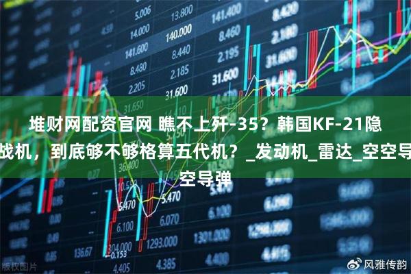 堆财网配资官网 瞧不上歼-35？韩国KF-21隐身战机，到底够不够格算五代机？_发动机_雷达_空空导弹