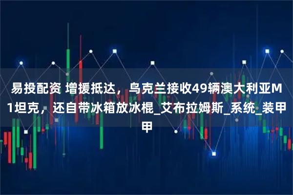 易投配资 增援抵达，乌克兰接收49辆澳大利亚M1坦克，还自带冰箱放冰棍_艾布拉姆斯_系统_装甲