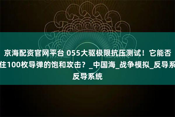 京海配资官网平台 055大驱极限抗压测试！它能否防住100枚导弹的饱和攻击？_中国海_战争模拟_反导系统