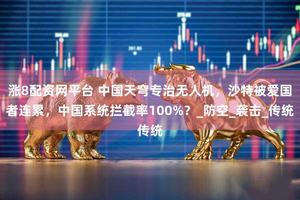 涨8配资网平台 中国天穹专治无人机，沙特被爱国者连累，中国系统拦截率100%？_防空_袭击_传统