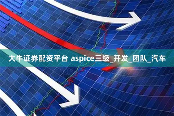 大牛证券配资平台 aspice三级_开发_团队_汽车