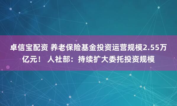 卓信宝配资 养老保险基金投资运营规模2.55万亿元！ 人社部：持续扩大委托投资规模
