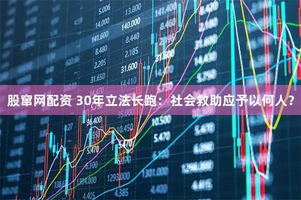 股窜网配资 30年立法长跑：社会救助应予以何人？