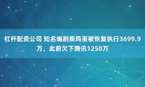 杠杆配资公司 知名编剧柴鸡蛋被恢复执行3699.9万，此前欠下腾讯1250万