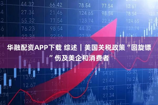 华融配资APP下载 综述｜美国关税政策“回旋镖”伤及美企和消费者