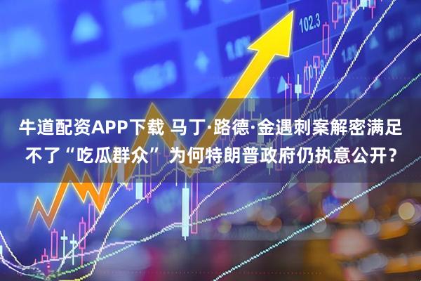 牛道配资APP下载 马丁·路德·金遇刺案解密满足不了“吃瓜群众” 为何特朗普政府仍执意公开？