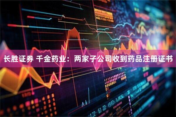 长胜证券 千金药业：两家子公司收到药品注册证书