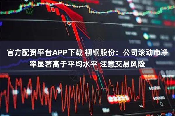 官方配资平台APP下载 柳钢股份：公司滚动市净率显著高于平均水平 注意交易风险