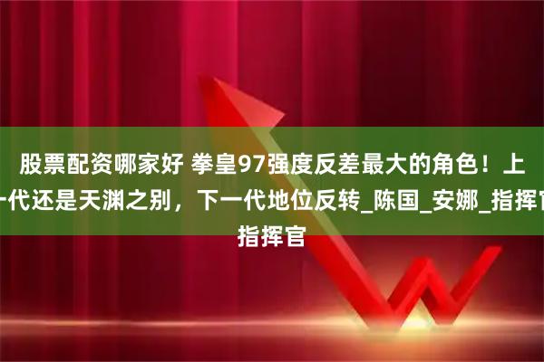 股票配资哪家好 拳皇97强度反差最大的角色！上一代还是天渊之别，下一代地位反转_陈国_安娜_指挥官