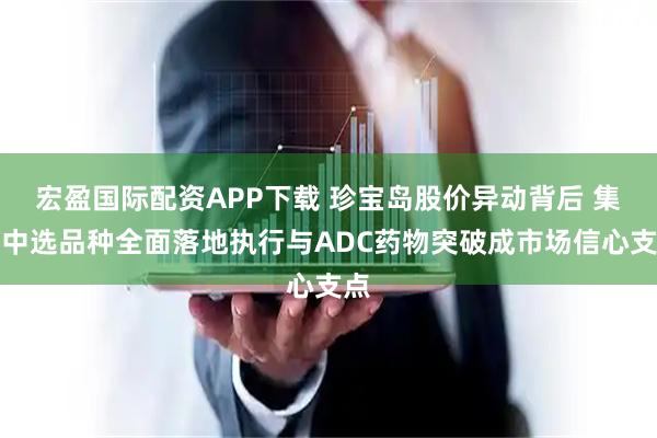 宏盈国际配资APP下载 珍宝岛股价异动背后 集采中选品种全面落地执行与ADC药物突破成市场信心支点