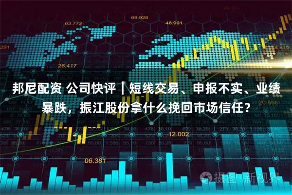 邦尼配资 公司快评︱短线交易、申报不实、业绩暴跌，振江股份拿什么挽回市场信任？