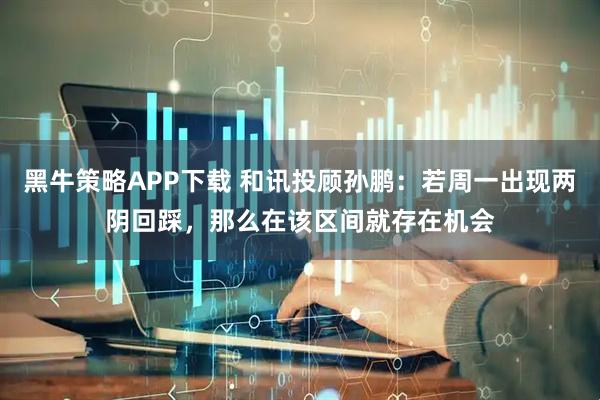 黑牛策略APP下载 和讯投顾孙鹏：若周一出现两阴回踩，那么在该区间就存在机会
