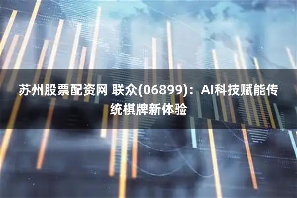 苏州股票配资网 联众(06899)：AI科技赋能传统棋牌新体验