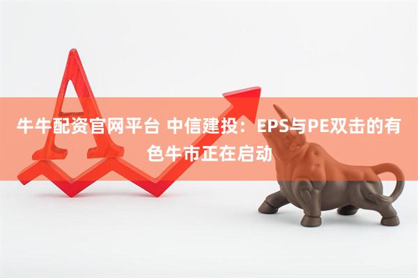 牛牛配资官网平台 中信建投：EPS与PE双击的有色牛市正在启动