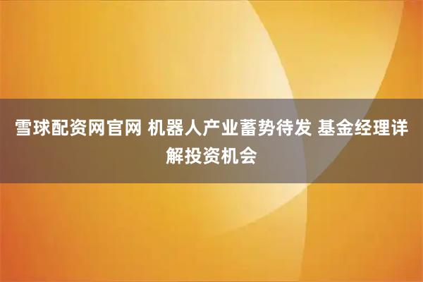 雪球配资网官网 机器人产业蓄势待发 基金经理详解投资机会