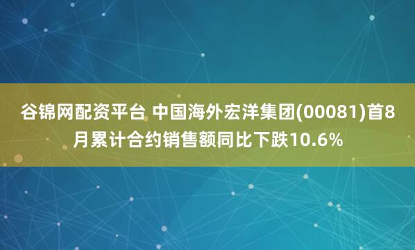 谷锦网配资平台 中国海外宏洋集团(00081)首8月累计合约销售额同比下跌10.6%