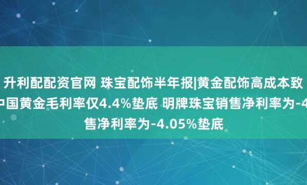 升利配配资官网 珠宝配饰半年报|黄金配饰高成本致赚钱难？中国黄金毛利率仅4.4%垫底 明牌珠宝销售净利率为-4.05%垫底