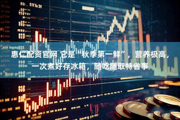 惠仁配资官网 它是“秋季第一鲜”，营养极高，一次煮好存冰箱，随吃随取特省事