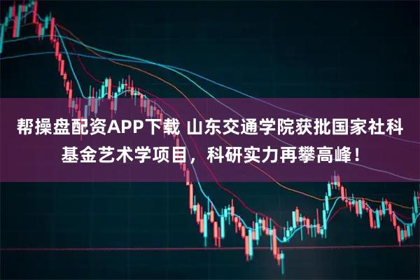 帮操盘配资APP下载 山东交通学院获批国家社科基金艺术学项目，科研实力再攀高峰！