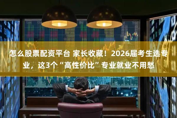 怎么股票配资平台 家长收藏！2026届考生选专业，这3个“高性价比”专业就业不用愁