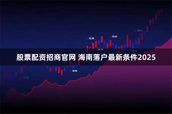 股票配资招商官网 海南落户最新条件2025