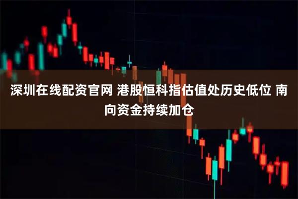 深圳在线配资官网 港股恒科指估值处历史低位 南向资金持续加仓