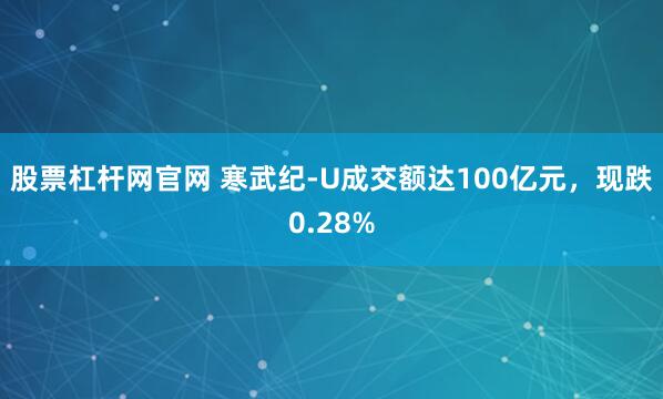 股票杠杆网官网 寒武纪-U成交额达100亿元，现跌0.28%