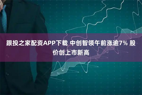 跟投之家配资APP下载 中创智领午前涨逾7% 股价创上市新高