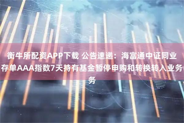 衡牛所配资APP下载 公告速递：海富通中证同业存单AAA指数7天持有基金暂停申购和转换转入业务