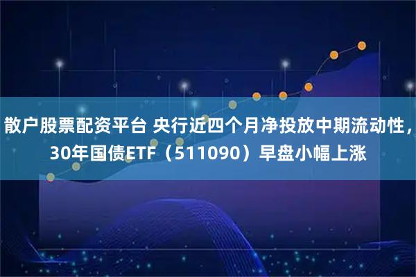 散户股票配资平台 央行近四个月净投放中期流动性，30年国债ETF（511090）早盘小幅上涨