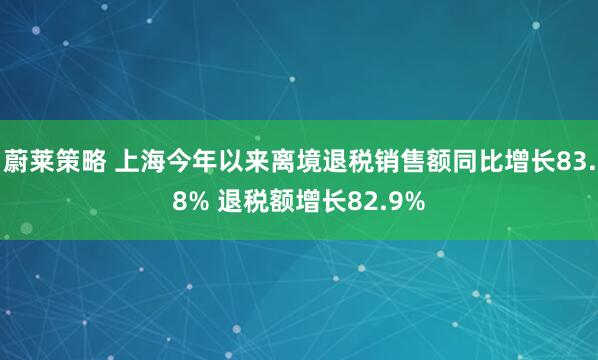 蔚莱策略 上海今年以来离境退税销售额同比增长83.8% 退税额增长82.9%