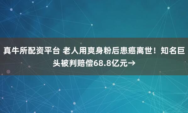 真牛所配资平台 老人用爽身粉后患癌离世！知名巨头被判赔偿68.8亿元→