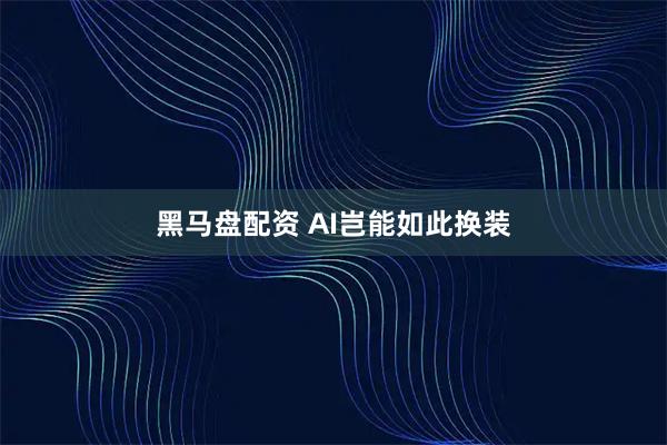 黑马盘配资 AI岂能如此换装