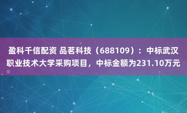 盈科千信配资 品茗科技（688109）：中标武汉职业技术大学采购项目，中标金额为231.10万元