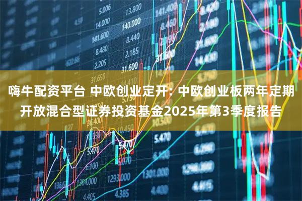 嗨牛配资平台 中欧创业定开: 中欧创业板两年定期开放混合型证券投资基金2025年第3季度报告