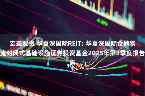 宏益配资 华夏深国际REIT: 华夏深国际仓储物流封闭式基础设施证券投资基金2025年第3季度报告