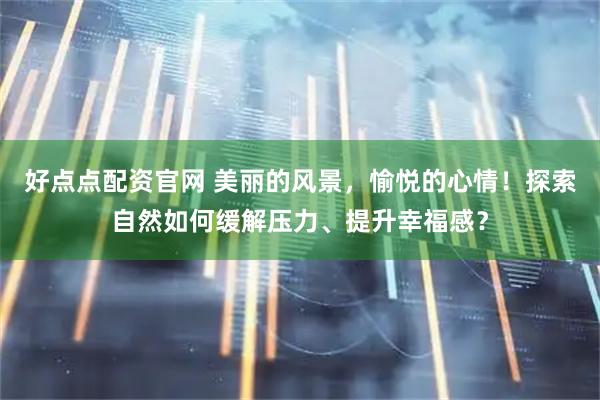 好点点配资官网 美丽的风景，愉悦的心情！探索自然如何缓解压力、提升幸福感？