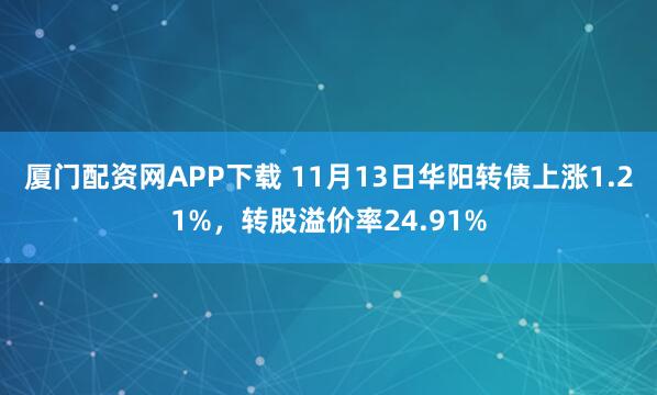 厦门配资网APP下载 11月13日华阳转债上涨1.21%，转股溢价率24.91%