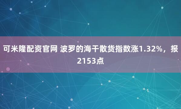 可米隆配资官网 波罗的海干散货指数涨1.32%，报2153点