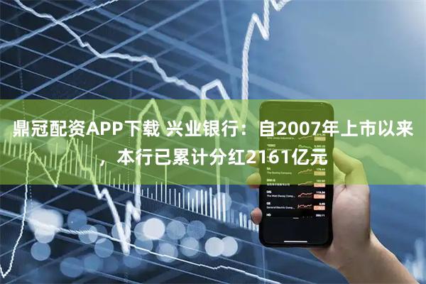 鼎冠配资APP下载 兴业银行：自2007年上市以来，本行已累计分红2161亿元