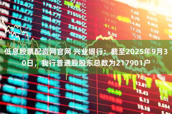 低息股票配资网官网 兴业银行：截至2025年9月30日，我行普通股股东总数为217901户