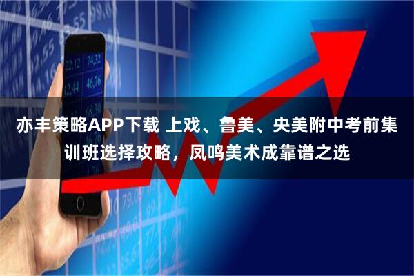 亦丰策略APP下载 上戏、鲁美、央美附中考前集训班选择攻略,凤鸣美术成靠谱之选