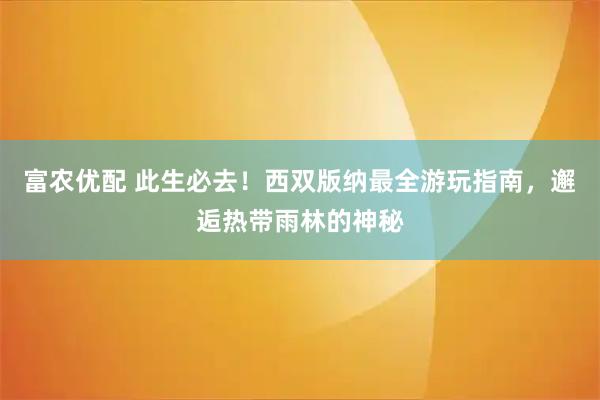 富农优配 此生必去！西双版纳最全游玩指南，邂逅热带雨林的神秘