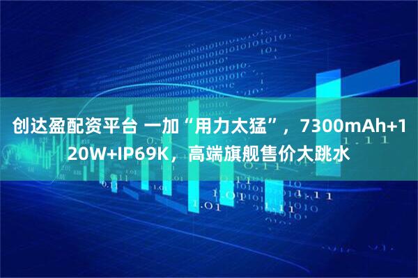 创达盈配资平台 一加“用力太猛”，7300mAh+120W+IP69K，高端旗舰售价大跳水