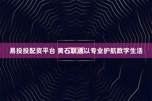 易投投配资平台 黄石联通以专业护航数字生活