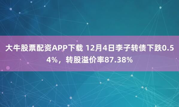大牛股票配资APP下载 12月4日李子转债下跌0.54%，转股溢价率87.38%