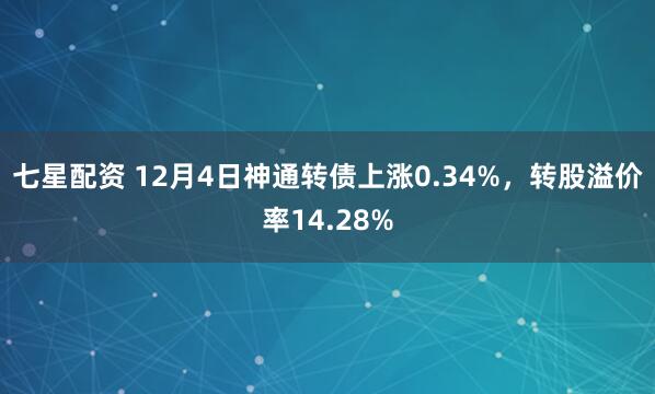 七星配资 12月4日神通转债上涨0.34%，转股溢价率14.28%