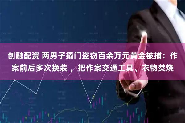 创融配资 两男子撬门盗窃百余万元黄金被捕：作案前后多次换装 ，把作案交通工具、衣物焚烧