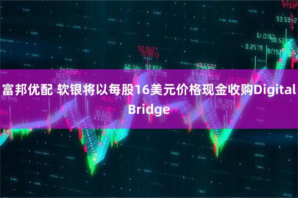 富邦优配 软银将以每股16美元价格现金收购DigitalBridge