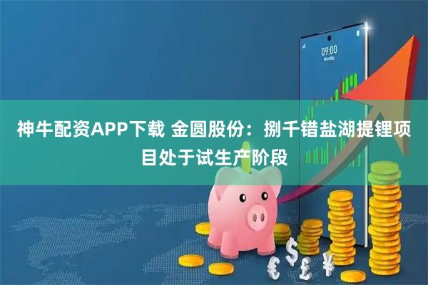 神牛配资APP下载 金圆股份：捌千错盐湖提锂项目处于试生产阶段